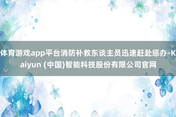 体育游戏app平台消防补救东谈主员迅速赶赴惩办-Kaiyun (中国)智能科技股份有限公司官网
