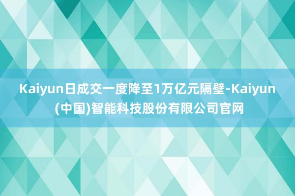 Kaiyun日成交一度降至1万亿元隔壁-Kaiyun (中国)智能科技股份有限公司官网