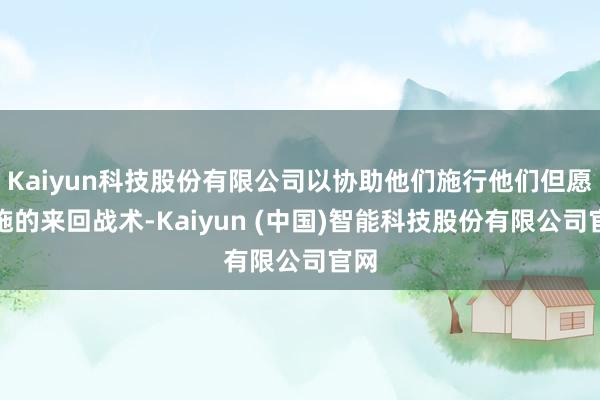 Kaiyun科技股份有限公司以协助他们施行他们但愿实施的来回战术-Kaiyun (中国)智能科技股份有限公司官网