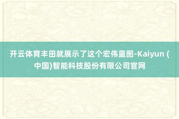 开云体育丰田就展示了这个宏伟蓝图-Kaiyun (中国)智能科技股份有限公司官网