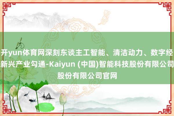 开yun体育网深刻东谈主工智能、清洁动力、数字经济等新兴产业勾通-Kaiyun (中国)智能科技股份有限公司官网