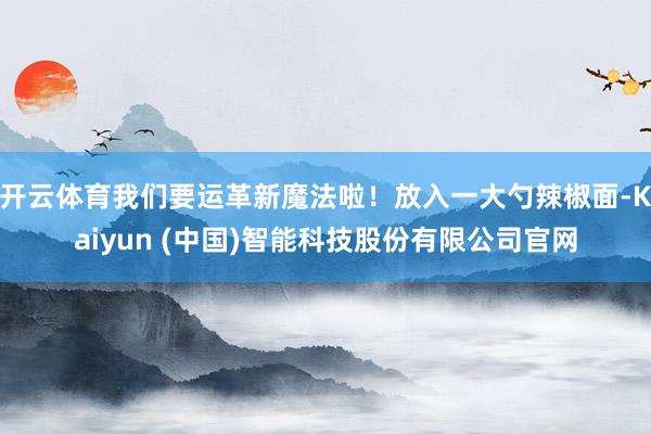 开云体育我们要运革新魔法啦!放入一大勺辣椒面-Kaiyun (中国)智能科技股份有限公司官网