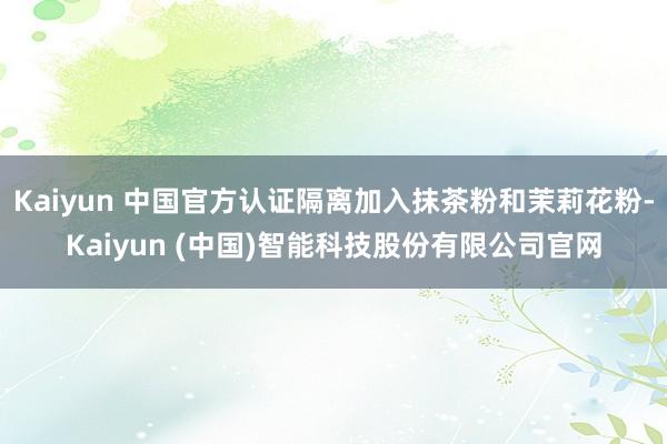 Kaiyun 中国官方认证隔离加入抹茶粉和茉莉花粉-Kaiyun (中国)智能科技股份有限公司官网
