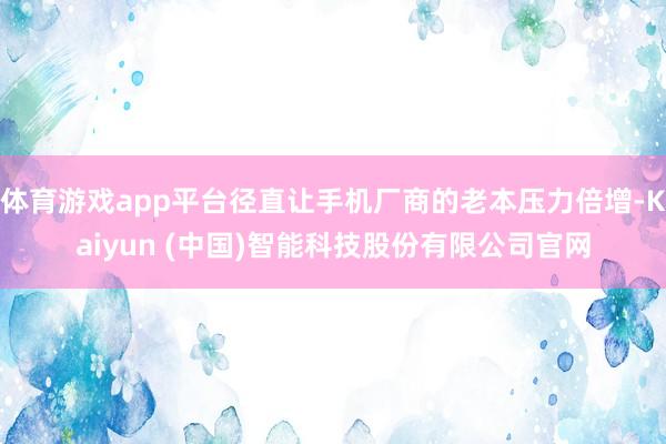 体育游戏app平台径直让手机厂商的老本压力倍增-Kaiyun (中国)智能科技股份有限公司官网