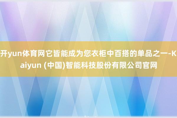 开yun体育网它皆能成为您衣柜中百搭的单品之一-Kaiyun (中国)智能科技股份有限公司官网