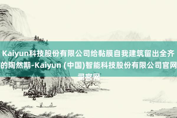 Kaiyun科技股份有限公司给黏膜自我建筑留出全齐的陶然期-Kaiyun (中国)智能科技股份有限公司官网