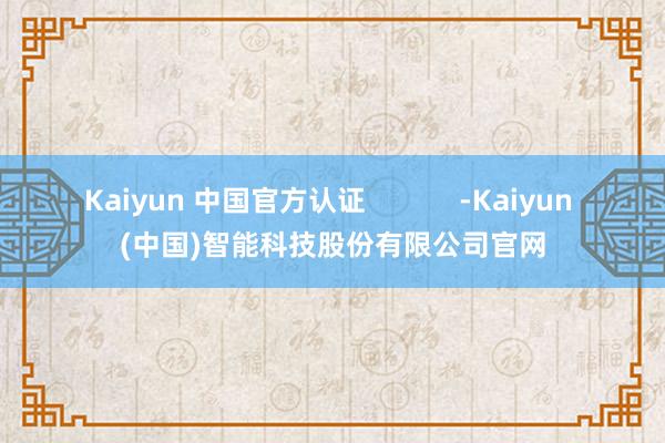 Kaiyun 中国官方认证            -Kaiyun (中国)智能科技股份有限公司官网
