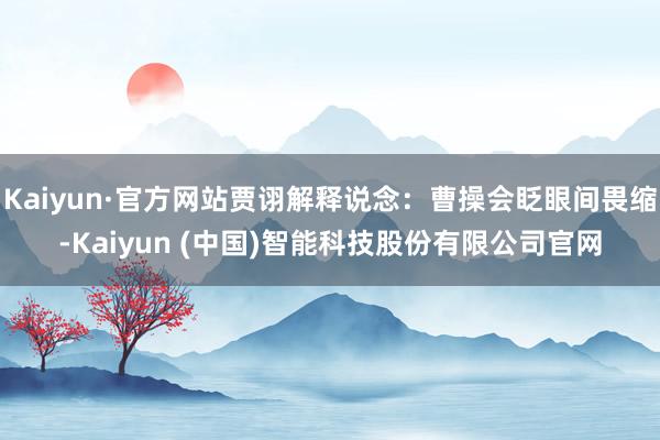 Kaiyun·官方网站贾诩解释说念：曹操会眨眼间畏缩-Kaiyun (中国)智能科技股份有限公司官网