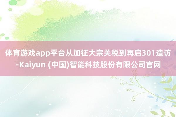 体育游戏app平台　　从加征大宗关税到再启301造访-Kaiyun (中国)智能科技股份有限公司官网