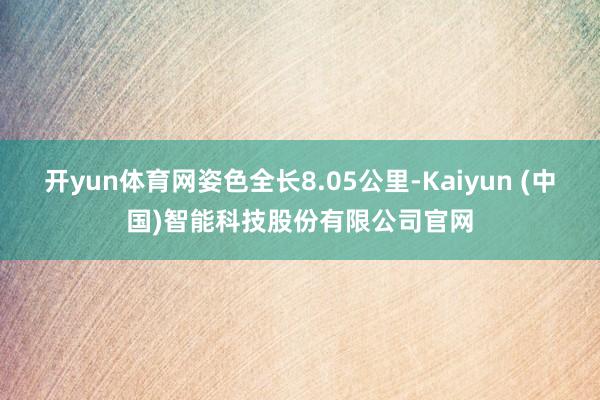 开yun体育网姿色全长8.05公里-Kaiyun (中国)智能科技股份有限公司官网