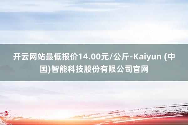 开云网站最低报价14.00元/公斤-Kaiyun (中国)智能科技股份有限公司官网
