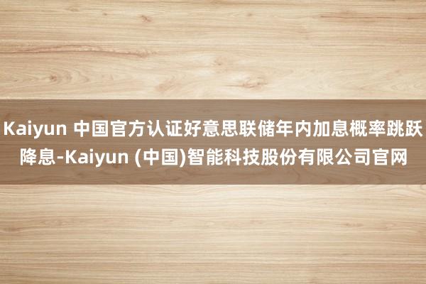Kaiyun 中国官方认证好意思联储年内加息概率跳跃降息-Kaiyun (中国)智能科技股份有限公司官网