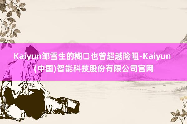 Kaiyun邹雪生的糊口也曾超越险阻-Kaiyun (中国)智能科技股份有限公司官网