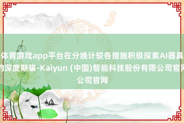 体育游戏app平台在分娩计较各措施积极探索AI器具的深度期骗-Kaiyun (中国)智能科技股份有限公司官网