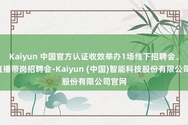 Kaiyun 中国官方认证收效举办1场线下招聘会、5场直播带岗招聘会-Kaiyun (中国)智能科技股份有限公司官网