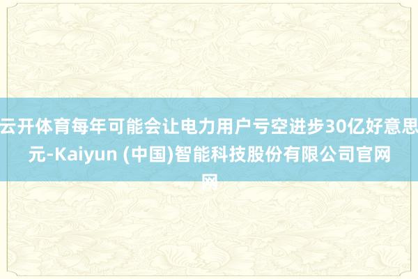 云开体育每年可能会让电力用户亏空进步30亿好意思元-Kaiyun (中国)智能科技股份有限公司官网