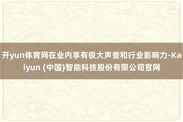 开yun体育网在业内享有极大声誉和行业影响力-Kaiyun (中国)智能科技股份有限公司官网