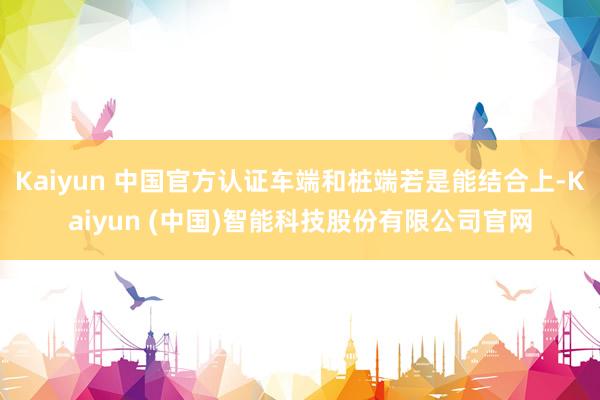 Kaiyun 中国官方认证车端和桩端若是能结合上-Kaiyun (中国)智能科技股份有限公司官网