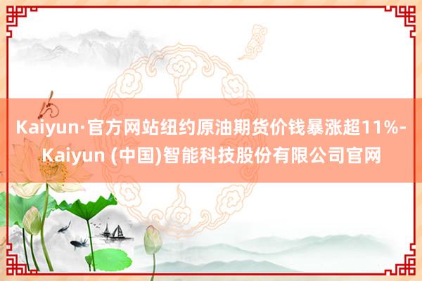 Kaiyun·官方网站纽约原油期货价钱暴涨超11%-Kaiyun (中国)智能科技股份有限公司官网