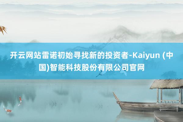 开云网站雷诺初始寻找新的投资者-Kaiyun (中国)智能科技股份有限公司官网