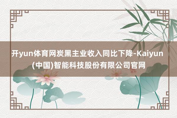 开yun体育网炭黑主业收入同比下降-Kaiyun (中国)智能科技股份有限公司官网