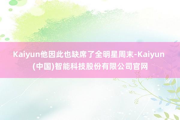 Kaiyun他因此也缺席了全明星周末-Kaiyun (中国)智能科技股份有限公司官网