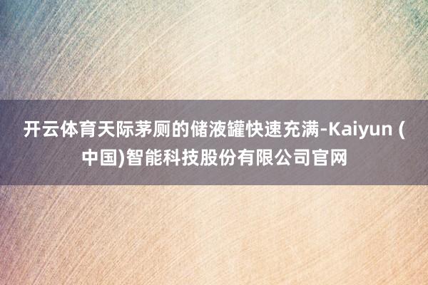 开云体育天际茅厕的储液罐快速充满-Kaiyun (中国)智能科技股份有限公司官网