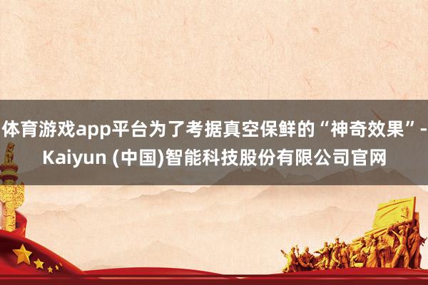 体育游戏app平台为了考据真空保鲜的“神奇效果”-Kaiyun (中国)智能科技股份有限公司官网