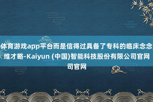 体育游戏app平台而是信得过具备了专科的临床念念维才略-Kaiyun (中国)智能科技股份有限公司官网