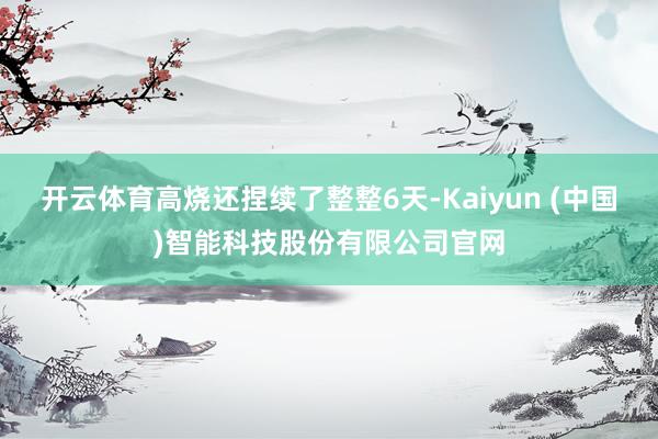 开云体育高烧还捏续了整整6天-Kaiyun (中国)智能科技股份有限公司官网
