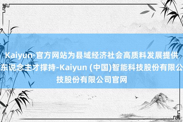 Kaiyun·官方网站为县域经济社会高质料发展提供坚实的东说念主才撑持-Kaiyun (中国)智能科技股份有限公司官网