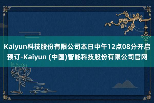 Kaiyun科技股份有限公司本日中午12点08分开启预订-Kaiyun (中国)智能科技股份有限公司官网