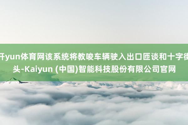 开yun体育网该系统将教唆车辆驶入出口匝谈和十字街头-Kaiyun (中国)智能科技股份有限公司官网