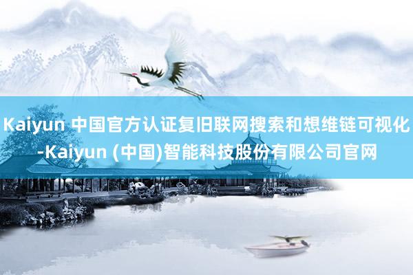 Kaiyun 中国官方认证复旧联网搜索和想维链可视化-Kaiyun (中国)智能科技股份有限公司官网