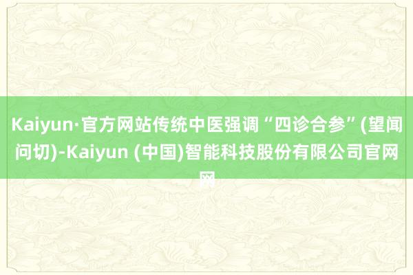 Kaiyun·官方网站传统中医强调“四诊合参”(望闻问切)-Kaiyun (中国)智能科技股份有限公司官网