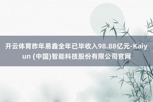 开云体育昨年易鑫全年已毕收入98.88亿元-Kaiyun (中国)智能科技股份有限公司官网