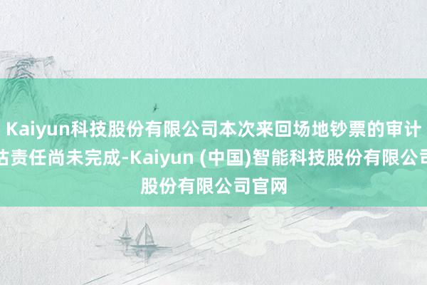 Kaiyun科技股份有限公司本次来回场地钞票的审计、评估责任尚未完成-Kaiyun (中国)智能科技股份有限公司官网