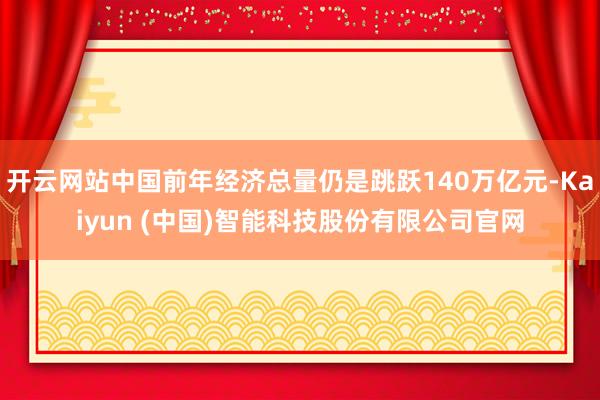 开云网站中国前年经济总量仍是跳跃140万亿元-Kaiyun (中国)智能科技股份有限公司官网