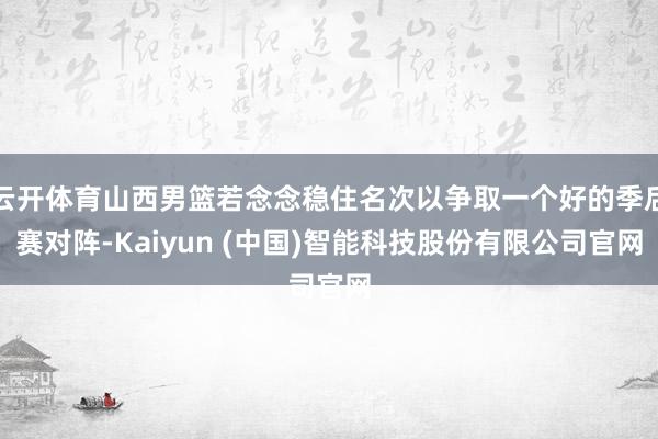 云开体育山西男篮若念念稳住名次以争取一个好的季后赛对阵-Kaiyun (中国)智能科技股份有限公司官网
