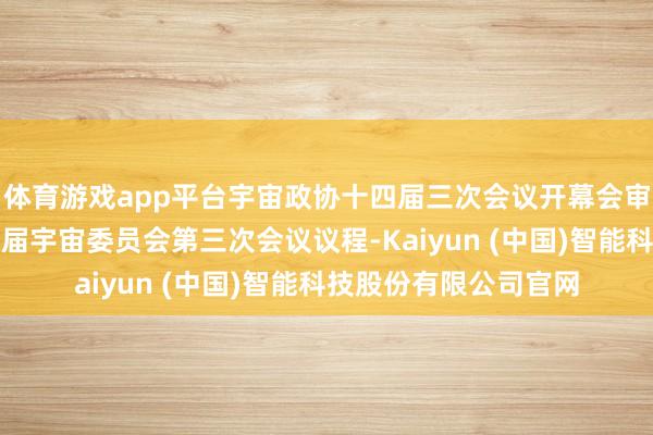 体育游戏app平台宇宙政协十四届三次会议开幕会审议通过了政协第十四届宇宙委员会第三次会议议程-Kaiyun (中国)智能科技股份有限公司官网