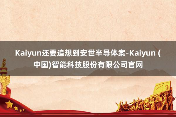 Kaiyun还要追想到安世半导体案-Kaiyun (中国)智能科技股份有限公司官网