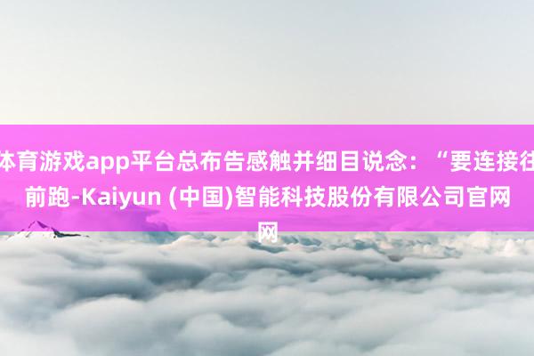 体育游戏app平台总布告感触并细目说念：“要连接往前跑-Kaiyun (中国)智能科技股份有限公司官网