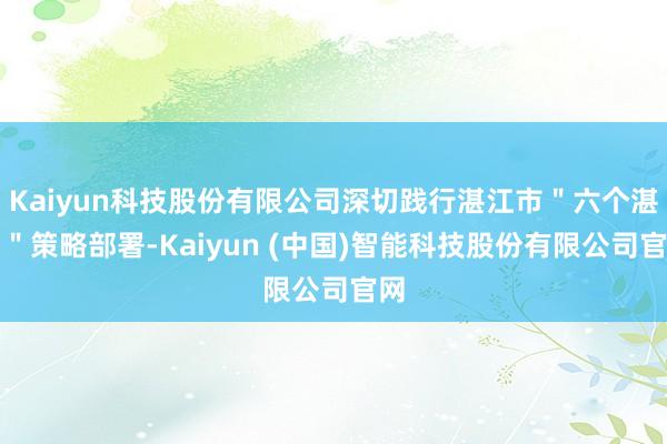 Kaiyun科技股份有限公司深切践行湛江市＂六个湛江＂策略部署-Kaiyun (中国)智能科技股份有限公司官网