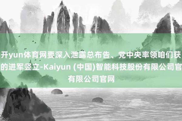 开yun体育网要深入泄露总布告、党中央率领咱们获得的进军竖立-Kaiyun (中国)智能科技股份有限公司官网