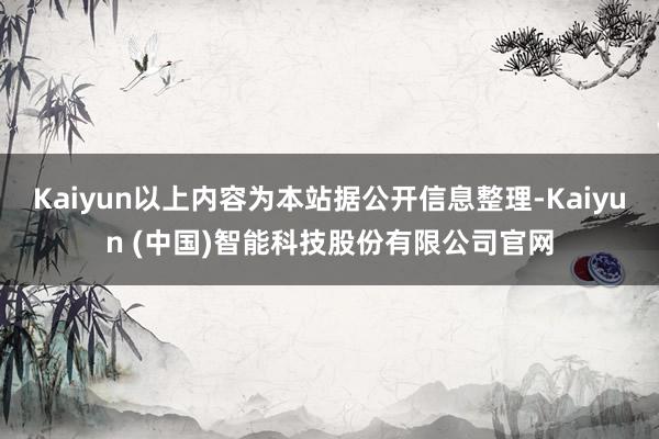 Kaiyun以上内容为本站据公开信息整理-Kaiyun (中国)智能科技股份有限公司官网