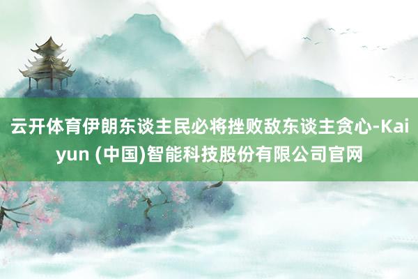 云开体育伊朗东谈主民必将挫败敌东谈主贪心-Kaiyun (中国)智能科技股份有限公司官网
