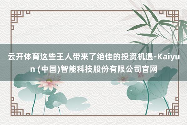 云开体育这些王人带来了绝佳的投资机遇-Kaiyun (中国)智能科技股份有限公司官网