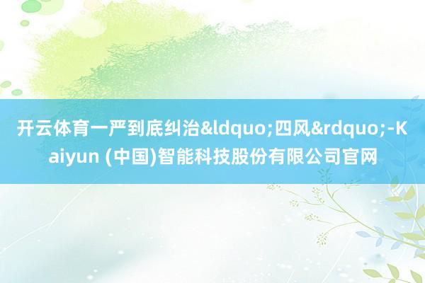 开云体育一严到底纠治&ldquo;四风&rdquo;-Kaiyun (中国)智能科技股份有限公司官网