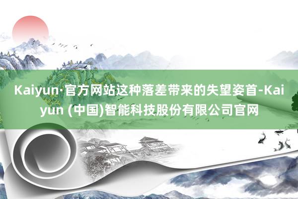 Kaiyun·官方网站这种落差带来的失望姿首-Kaiyun (中国)智能科技股份有限公司官网