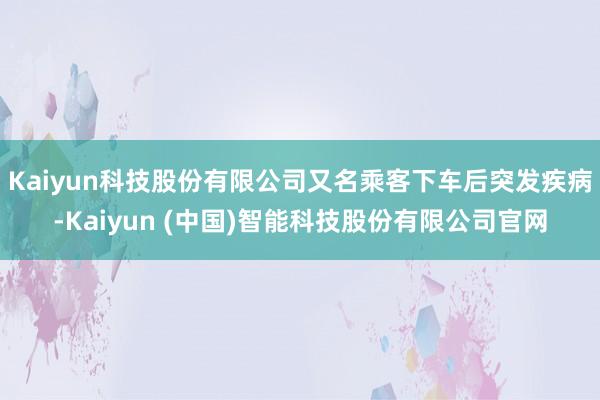 Kaiyun科技股份有限公司又名乘客下车后突发疾病-Kaiyun (中国)智能科技股份有限公司官网
